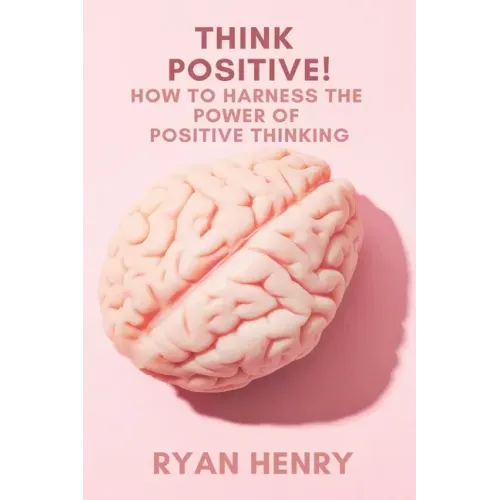 Think Positive! How to Harness the Power of Positive Thinking - Paperback